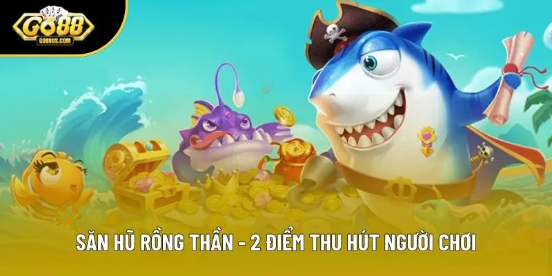 Săn Hũ Rồng Thần - 2 Điểm Thu Hút Người Chơi Đổi Thưởng